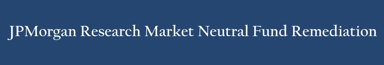JPMorgan Research Market Neutral Fund Remediation JPMorgan Research Market Neutral Fund Remediation